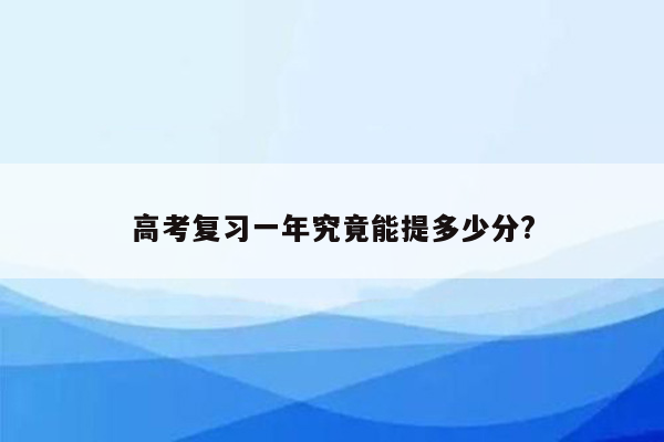 高考复习一年究竟能提多少分?
