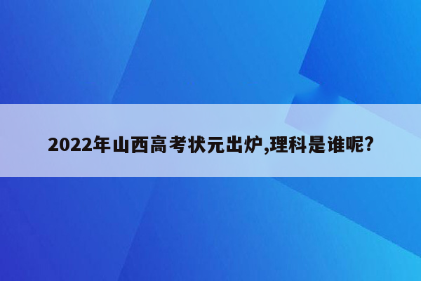 2022年山西高考状元出炉,理科是谁呢?