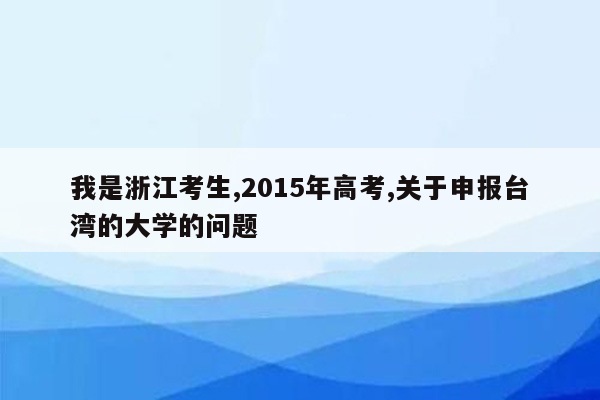 我是浙江考生,2015年高考,关于申报台湾的大学的问题