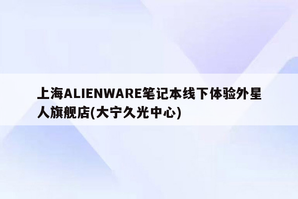上海ALIENWARE笔记本线下体验外星人旗舰店(大宁久光中心)