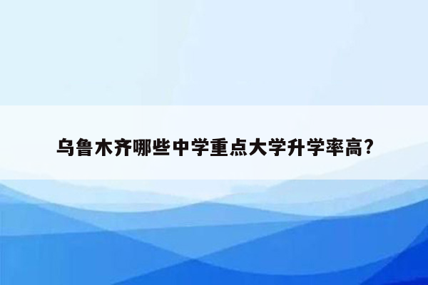 乌鲁木齐哪些中学重点大学升学率高?