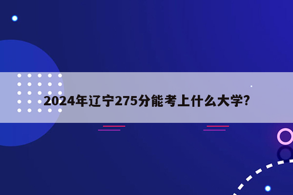 2024年辽宁275分能考上什么大学?