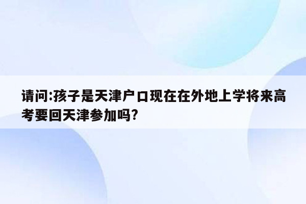 请问:孩子是天津户口现在在外地上学将来高考要回天津参加吗?