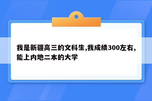 我是新疆高三的文科生,我成绩300左右,能上内地二本的大学