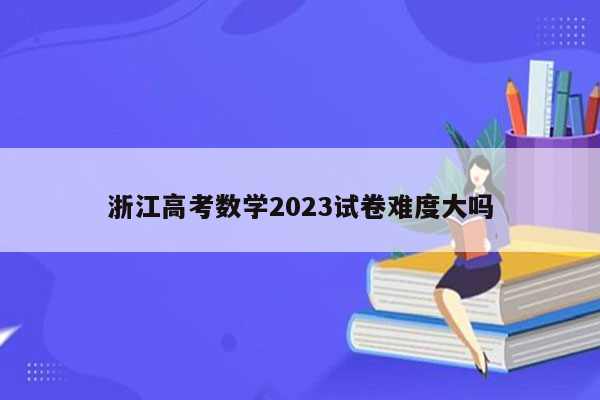 浙江高考数学2023试卷难度大吗