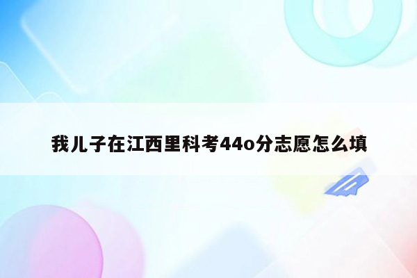 我儿子在江西里科考44o分志愿怎么填
