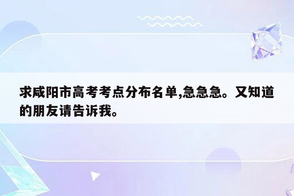 求咸阳市高考考点分布名单,急急急。又知道的朋友请告诉我。