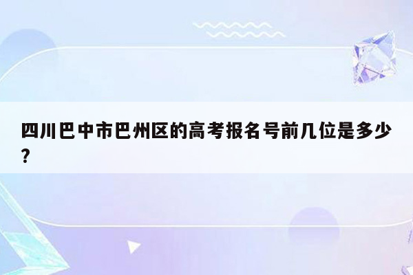 四川巴中市巴州区的高考报名号前几位是多少?