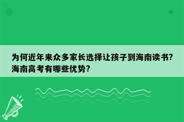 为何近年来众多家长选择让孩子到海南读书?海南高考有哪些优势?
