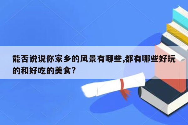 能否说说你家乡的风景有哪些,都有哪些好玩的和好吃的美食?