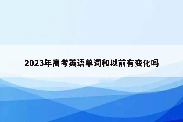 2023年高考英语单词和以前有变化吗