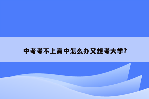 中考考不上高中怎么办又想考大学?