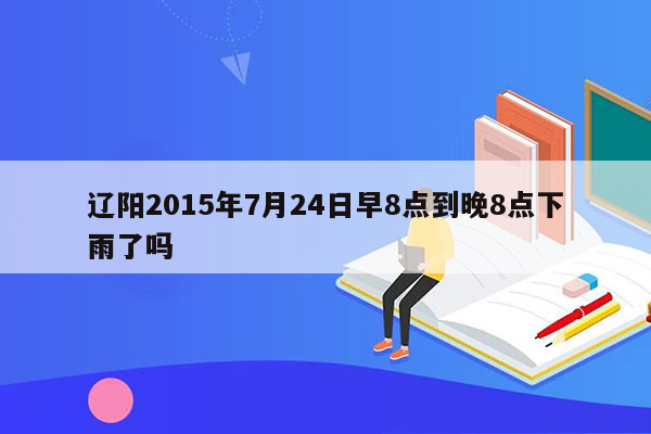 辽阳2015年7月24日早8点到晚8点下雨了吗