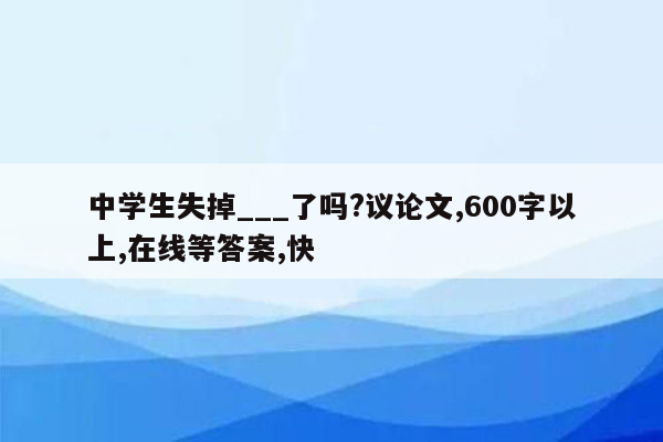 中学生失掉___了吗?议论文,600字以上,在线等答案,快