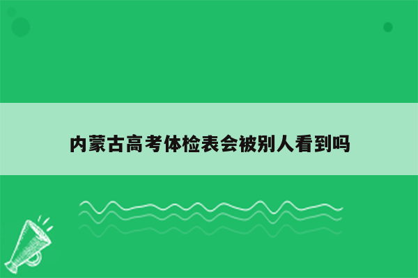 内蒙古高考体检表会被别人看到吗