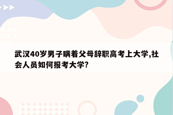 武汉40岁男子瞒着父母辞职高考上大学,社会人员如何报考大学?