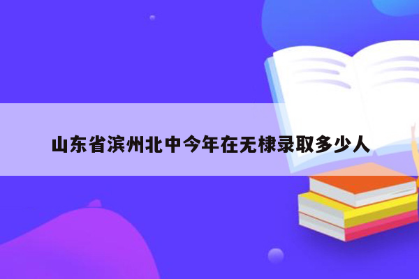 山东省滨州北中今年在无棣录取多少人