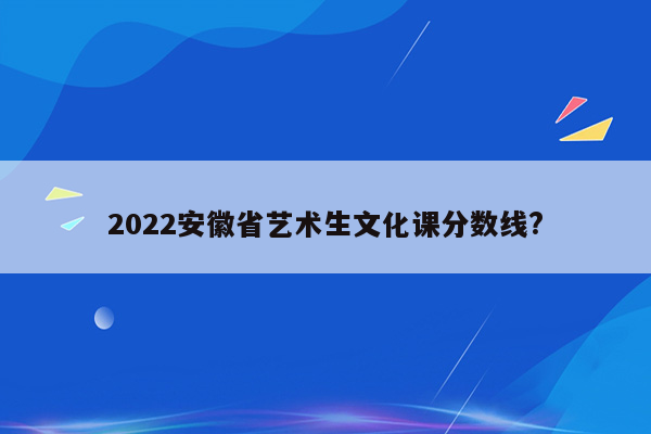 2022安徽省艺术生文化课分数线?