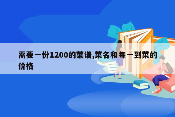 需要一份1200的菜谱,菜名和每一到菜的价格