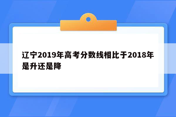 辽宁2019年高考分数线相比于2018年是升还是降