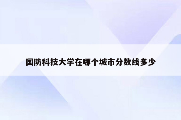 国防科技大学在哪个城市分数线多少