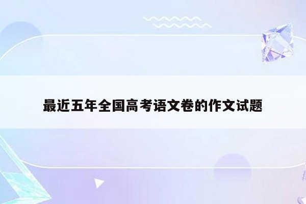 最近五年全国高考语文卷的作文试题