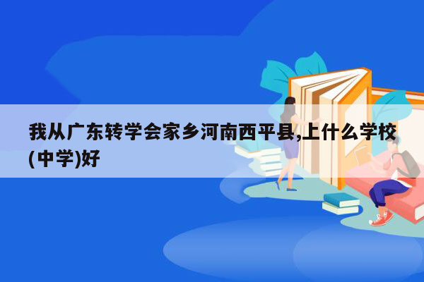 我从广东转学会家乡河南西平县,上什么学校(中学)好