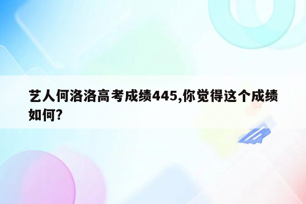 艺人何洛洛高考成绩445,你觉得这个成绩如何?