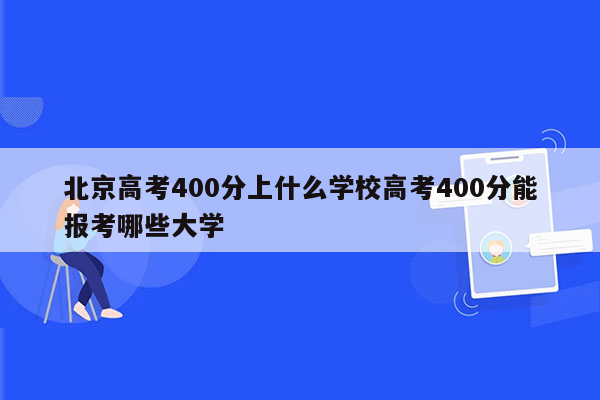 北京高考400分上什么学校高考400分能报考哪些大学