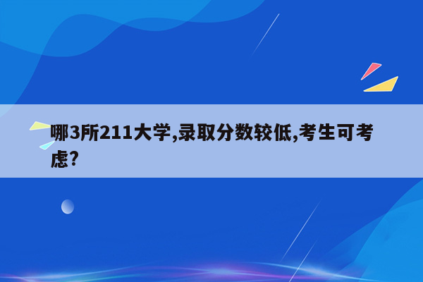 哪3所211大学,录取分数较低,考生可考虑?
