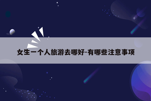 女生一个人旅游去哪好-有哪些注意事项