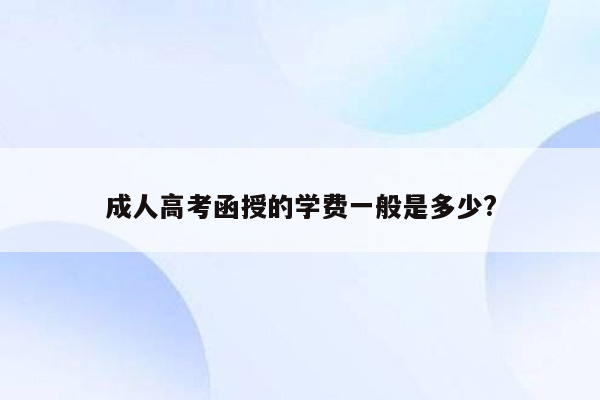 成人高考函授的学费一般是多少?