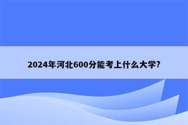 2024年河北600分能考上什么大学?