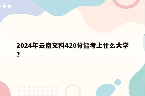 2024年云南文科420分能考上什么大学?