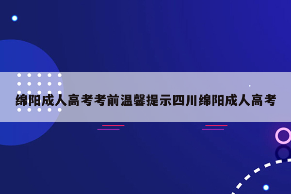 绵阳成人高考考前温馨提示四川绵阳成人高考