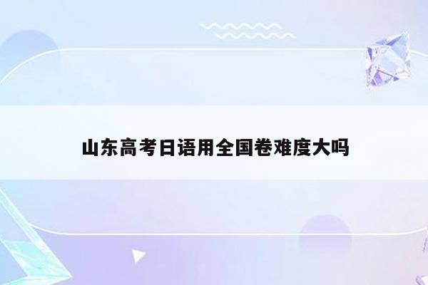 山东高考日语用全国卷难度大吗