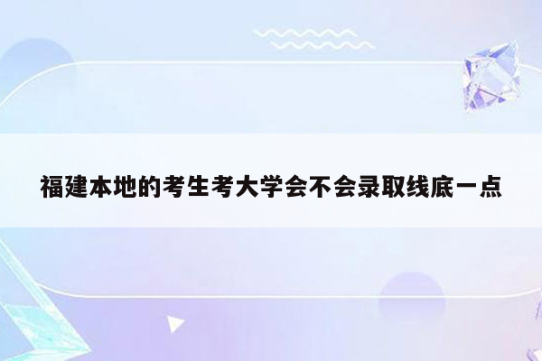 福建本地的考生考大学会不会录取线底一点