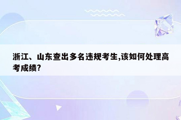 浙江、山东查出多名违规考生,该如何处理高考成绩?