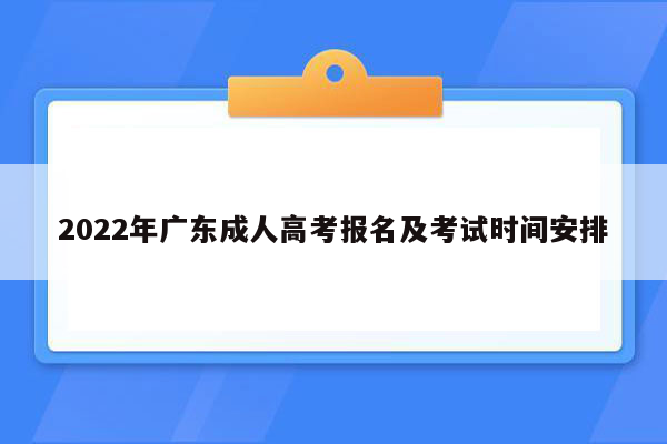 2022年广东成人高考报名及考试时间安排
