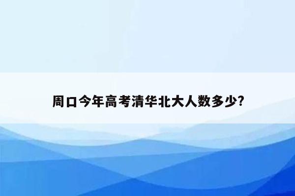 周口今年高考清华北大人数多少?