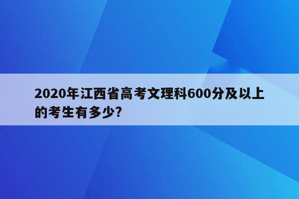 2020年江西省高考文理科600分及以上的考生有多少?