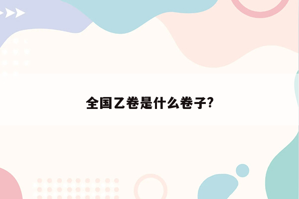 全国乙卷是什么卷子?