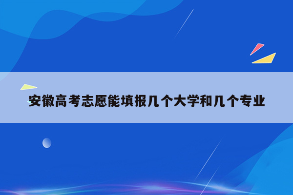 安徽高考志愿能填报几个大学和几个专业