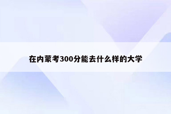 在内蒙考300分能去什么样的大学