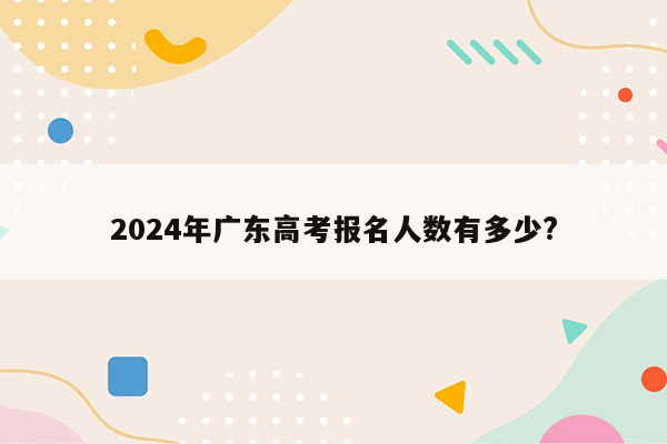 2024年广东高考报名人数有多少?