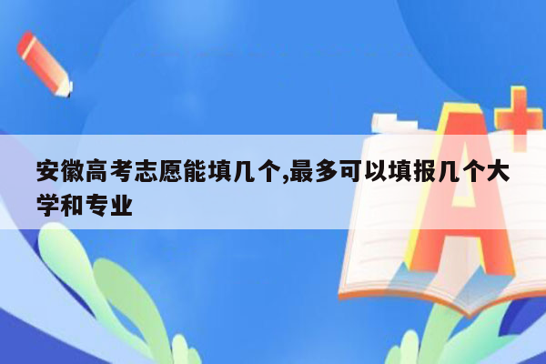 安徽高考志愿能填几个,最多可以填报几个大学和专业