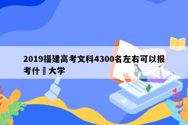 2019福建高考文科4300名左右可以报考什麼大学