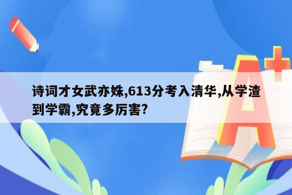诗词才女武亦姝,613分考入清华,从学渣到学霸,究竟多厉害?