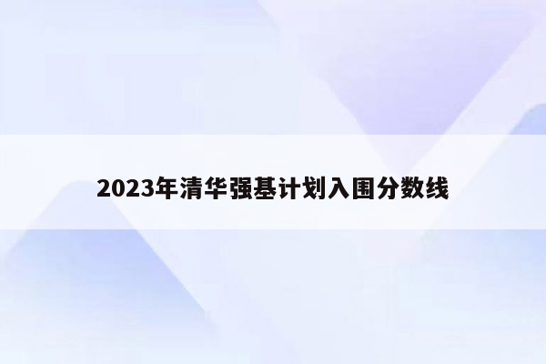 2023年清华强基计划入围分数线