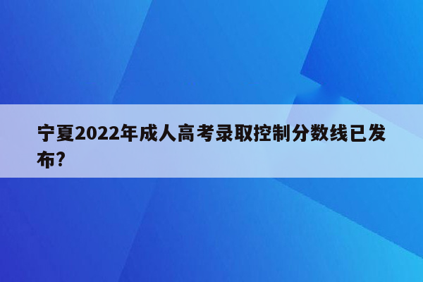 宁夏2022年成人高考录取控制分数线已发布?